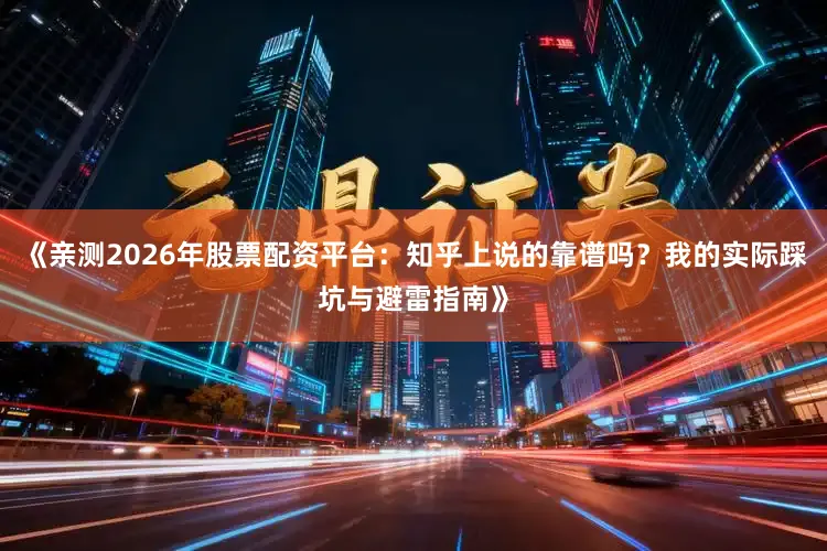 《亲测2026年股票配资平台：知乎上说的靠谱吗？我的实际踩坑与避雷指南》
