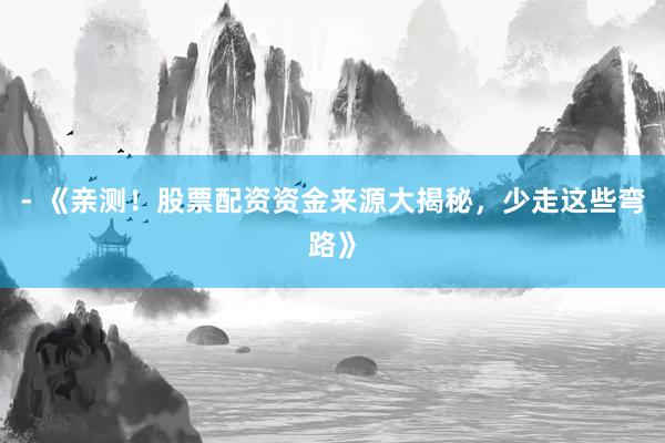 - 《亲测！股票配资资金来源大揭秘，少走这些弯路》
