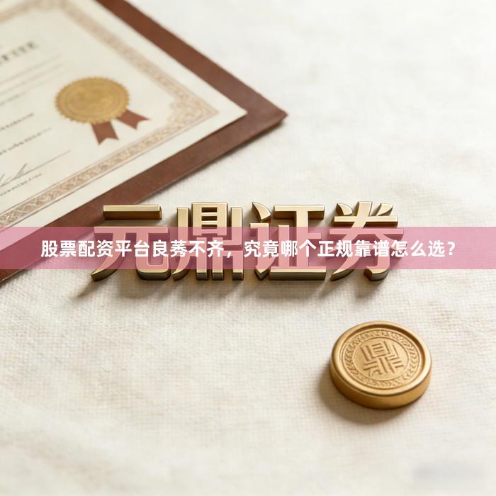 股票配资平台良莠不齐，究竟哪个正规靠谱怎么选？