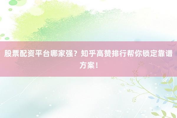 股票配资平台哪家强？知乎高赞排行帮你锁定靠谱方案！