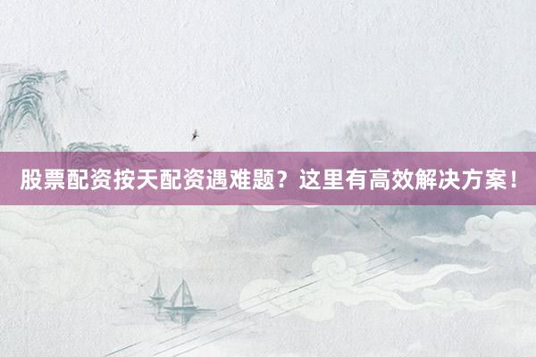 股票配资按天配资遇难题？这里有高效解决方案！