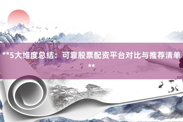 **5大维度总结：可靠股票配资平台对比与推荐清单**