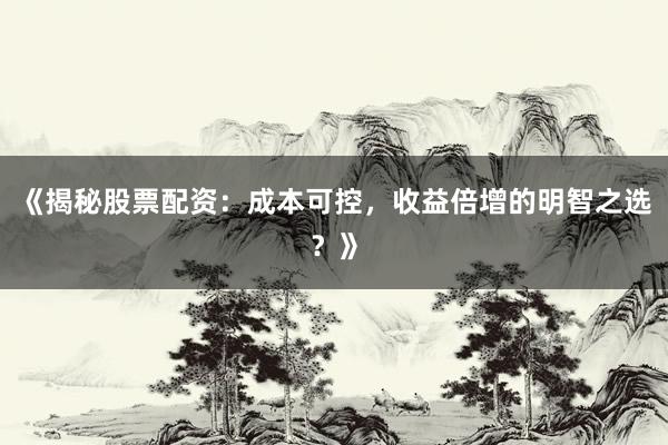 《揭秘股票配资：成本可控，收益倍增的明智之选？》