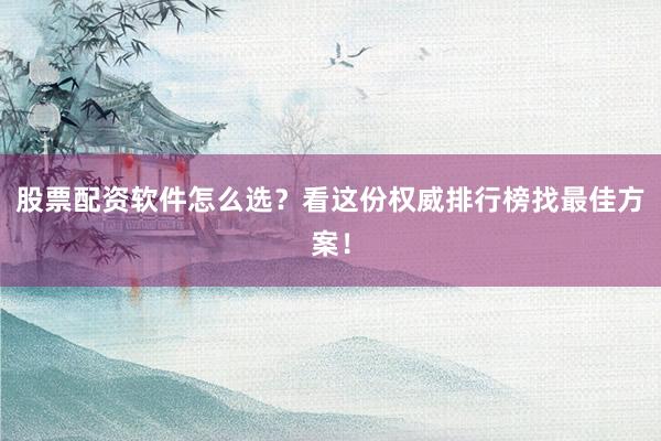 股票配资软件怎么选？看这份权威排行榜找最佳方案！