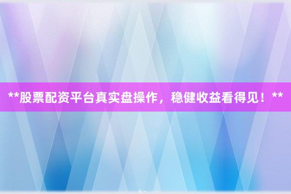 **股票配资平台真实盘操作，稳健收益看得见！**