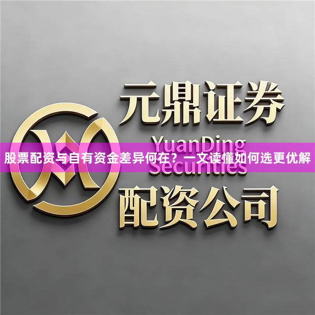 股票配资与自有资金差异何在？一文读懂如何选更优解