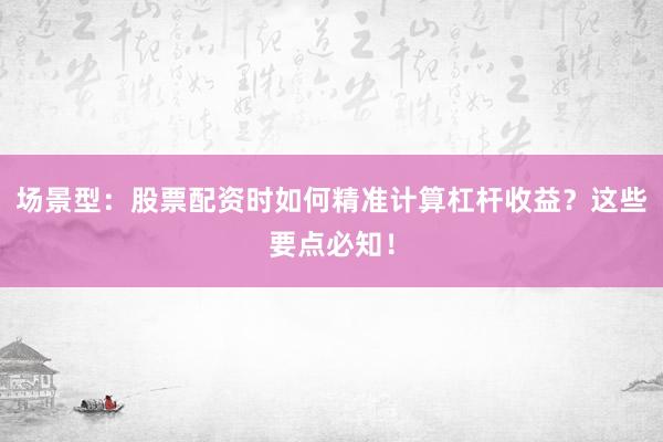 场景型：股票配资时如何精准计算杠杆收益？这些要点必知！