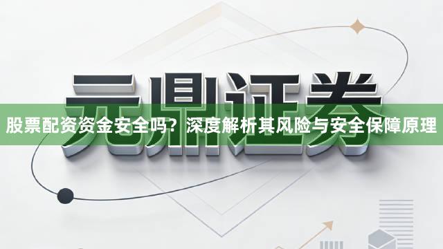 股票配资资金安全吗？深度解析其风险与安全保障原理