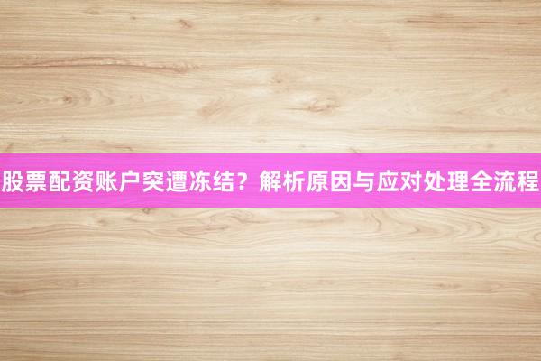 股票配资账户突遭冻结？解析原因与应对处理全流程