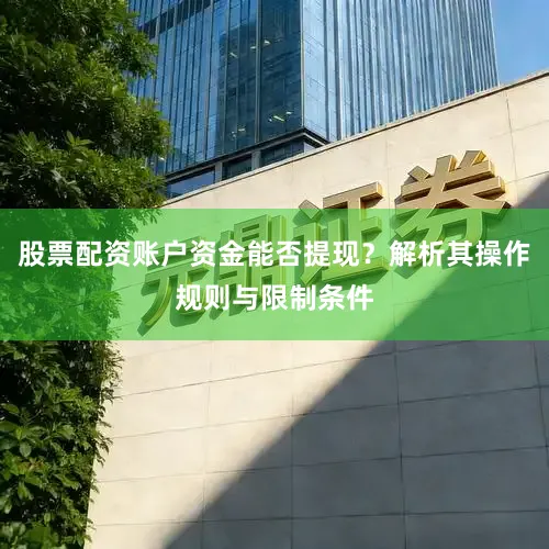 股票配资账户资金能否提现？解析其操作规则与限制条件