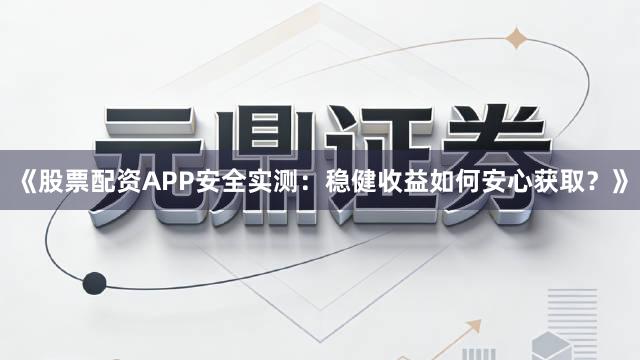 《股票配资APP安全实测：稳健收益如何安心获取？》