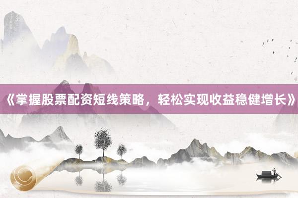 《掌握股票配资短线策略，轻松实现收益稳健增长》