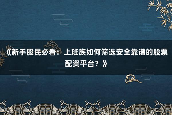 《新手股民必看：上班族如何筛选安全靠谱的股票配资平台？》