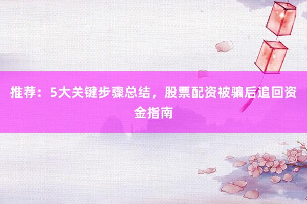 推荐：5大关键步骤总结，股票配资被骗后追回资金指南