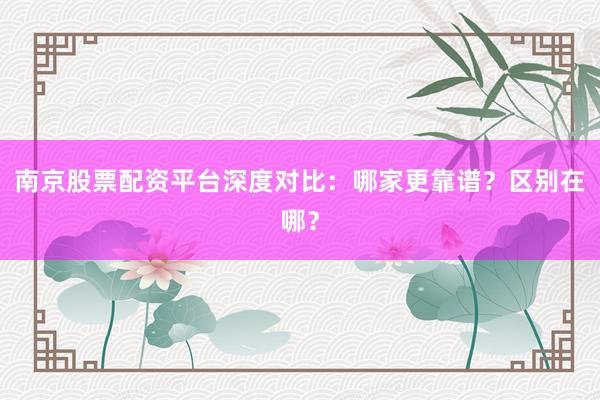 南京股票配资平台深度对比：哪家更靠谱？区别在哪？