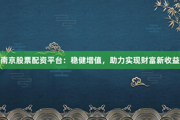 南京股票配资平台：稳健增值，助力实现财富新收益