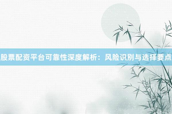 股票配资平台可靠性深度解析：风险识别与选择要点