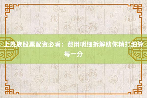 上班族股票配资必看：费用明细拆解助你精打细算每一分