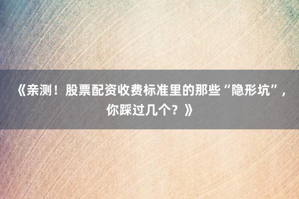 《亲测！股票配资收费标准里的那些“隐形坑”，你踩过几个？》