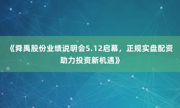 《舜禹股份业绩说明会5.12启幕，正规实盘配资助力投资新机遇》