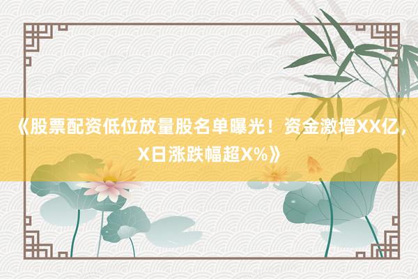 《股票配资低位放量股名单曝光！资金激增XX亿，X日涨跌幅超X%》