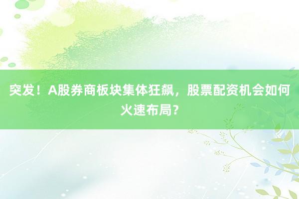 突发！A股券商板块集体狂飙，股票配资机会如何火速布局？