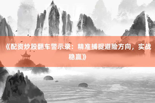 《配资炒股翻车警示录：精准捕捉避险方向，实战稳赢》