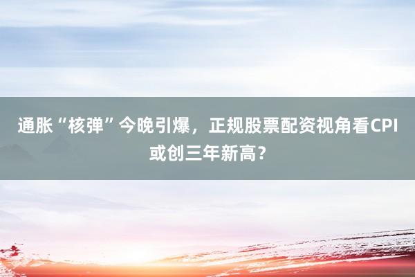通胀“核弹”今晚引爆，正规股票配资视角看CPI或创三年新高？