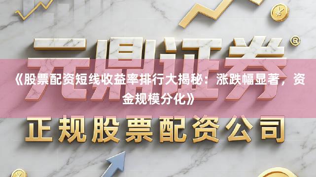 《股票配资短线收益率排行大揭秘：涨跌幅显著，资金规模分化》