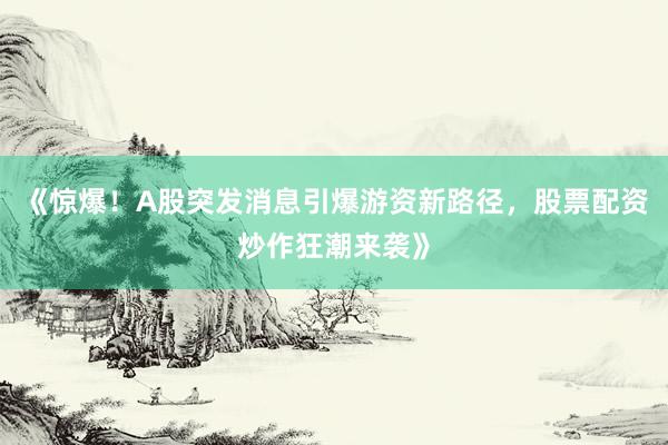 《惊爆！A股突发消息引爆游资新路径，股票配资炒作狂潮来袭》
