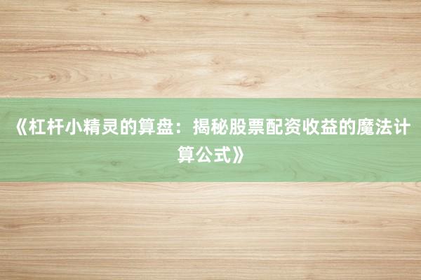 《杠杆小精灵的算盘：揭秘股票配资收益的魔法计算公式》