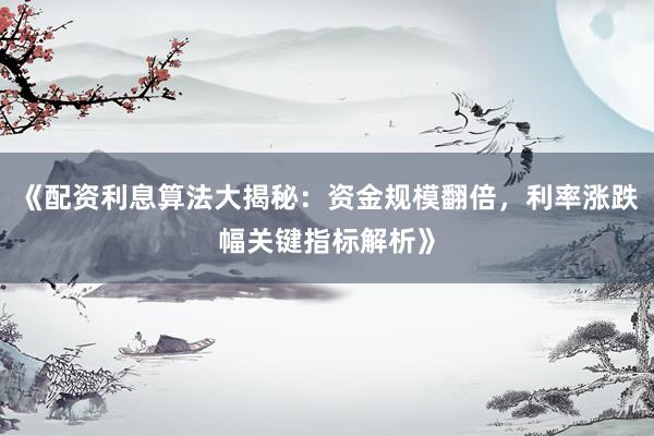 《配资利息算法大揭秘：资金规模翻倍，利率涨跌幅关键指标解析》