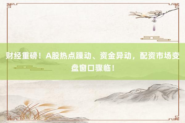 财经重磅！A股热点躁动、资金异动，配资市场变盘窗口骤临！
