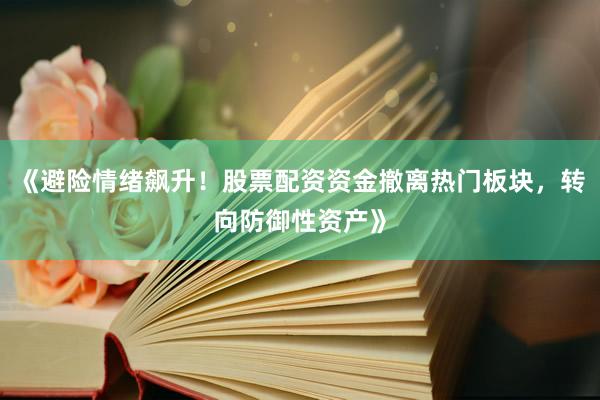 《避险情绪飙升！股票配资资金撤离热门板块，转向防御性资产》