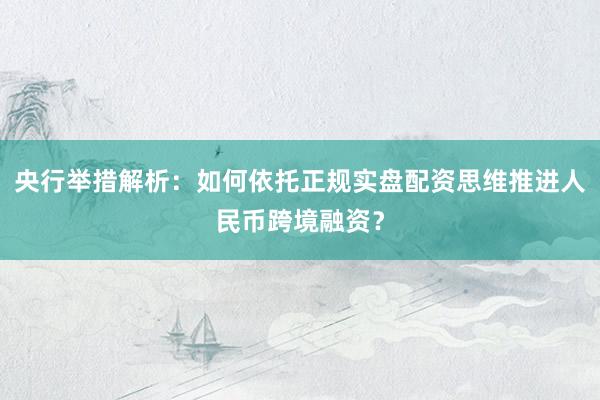 央行举措解析：如何依托正规实盘配资思维推进人民币跨境融资？