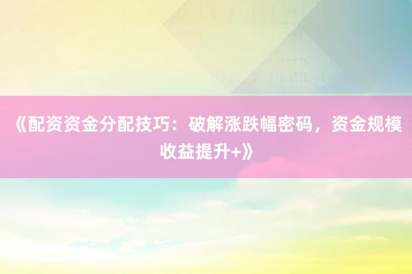 《配资资金分配技巧：破解涨跌幅密码，资金规模收益提升+》