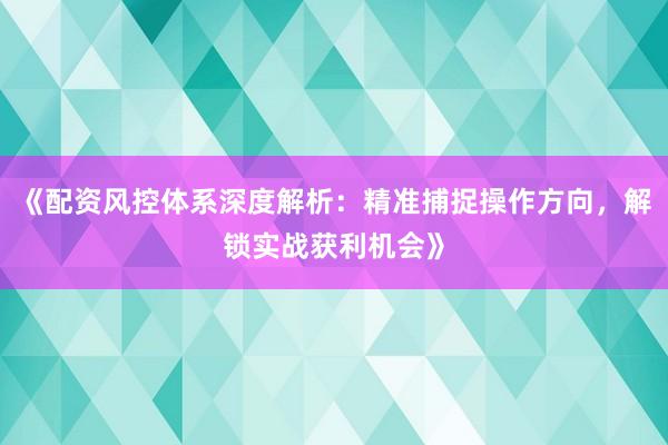 《配资风控体系深度解析：精准捕捉操作方向，解锁实战获利机会》