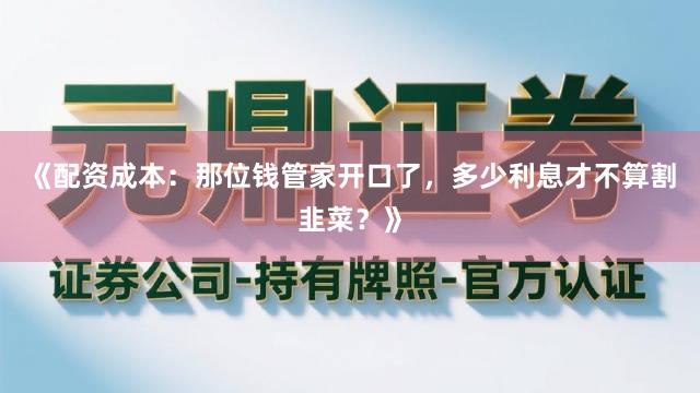 《配资成本：那位钱管家开口了，多少利息才不算割韭菜？》