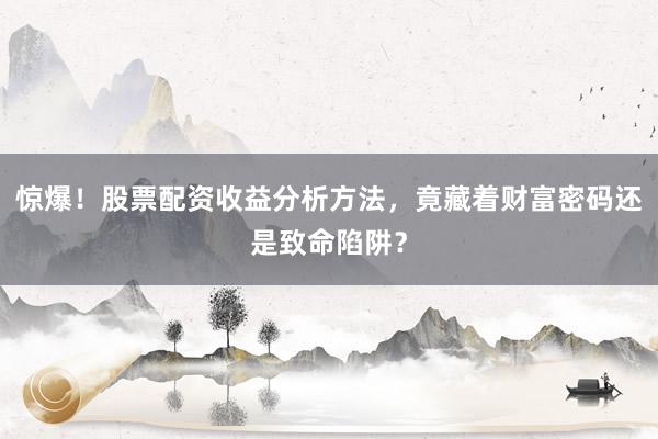惊爆！股票配资收益分析方法，竟藏着财富密码还是致命陷阱？