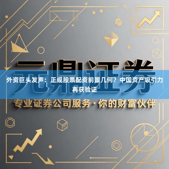 外资巨头发声：正规股票配资前景几何？中国资产吸引力再获验证