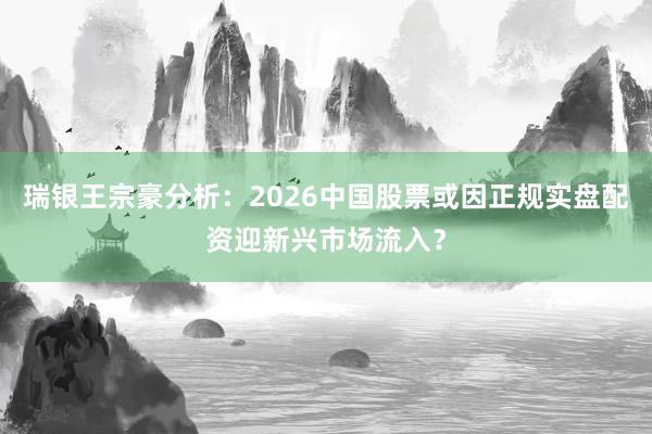 瑞银王宗豪分析：2026中国股票或因正规实盘配资迎新兴市场流入？
