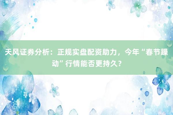 天风证券分析：正规实盘配资助力，今年“春节躁动”行情能否更持久？