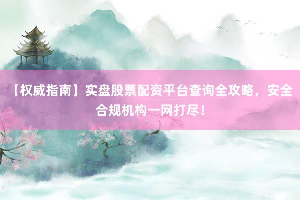 【权威指南】实盘股票配资平台查询全攻略，安全合规机构一网打尽！