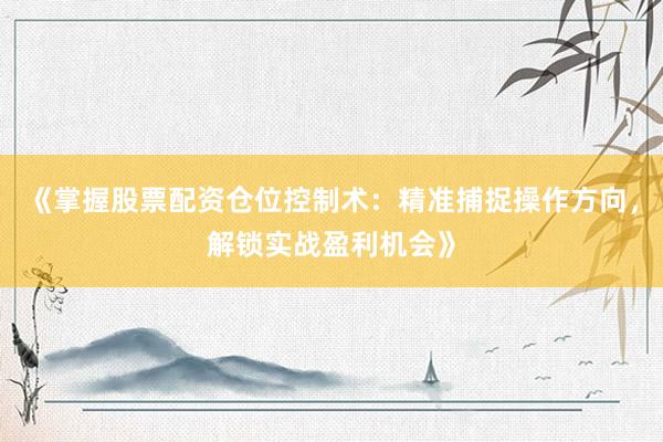 《掌握股票配资仓位控制术：精准捕捉操作方向，解锁实战盈利机会》