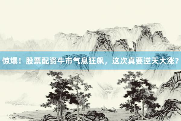 惊爆！股票配资牛市气息狂飙，这次真要逆天大涨？