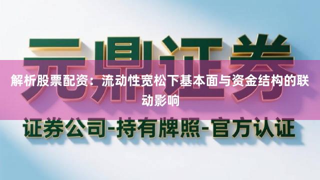 解析股票配资：流动性宽松下基本面与资金结构的联动影响