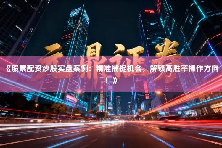 《股票配资炒股实盘案例：精准捕捉机会，解锁高胜率操作方向！》