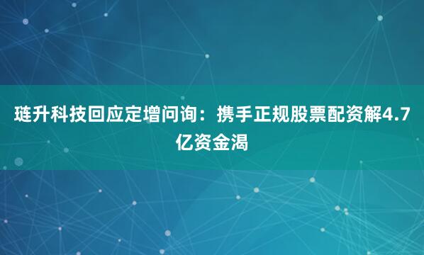 琏升科技回应定增问询：携手正规股票配资解4.7亿资金渴