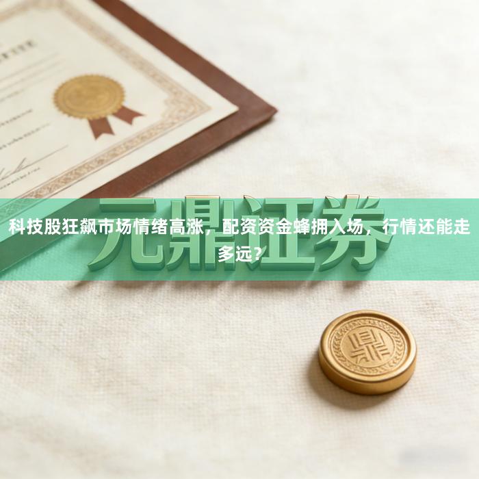 科技股狂飙市场情绪高涨，配资资金蜂拥入场，行情还能走多远？