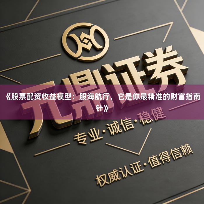 《股票配资收益模型：股海航行，它是你最精准的财富指南针》